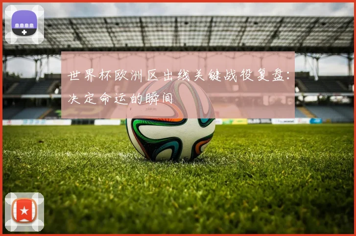 世界杯欧洲区出线关键战役复盘：决定命运的瞬间