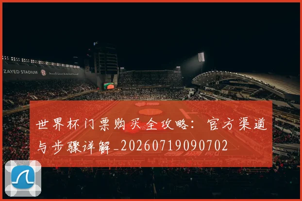 世界杯门票购买全攻略：官方渠道与步骤详解_20260719090702