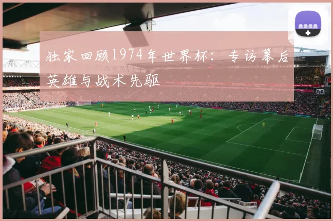 独家回顾1974年世界杯：专访幕后英雄与战术先驱