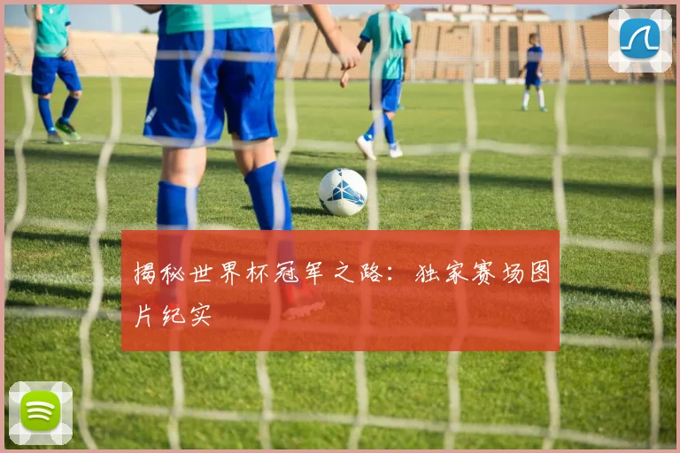 揭秘世界杯冠军之路：独家赛场图片纪实