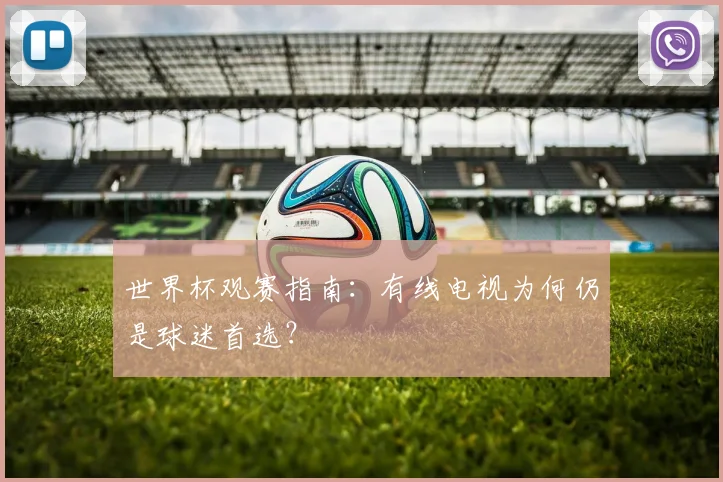 世界杯观赛指南：有线电视为何仍是球迷首选？