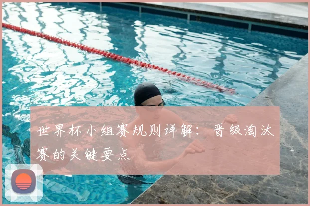 世界杯小组赛规则详解:晋级淘汰赛的关键要点