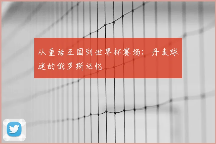 从童话王国到世界杯赛场：丹麦球迷的俄罗斯记忆