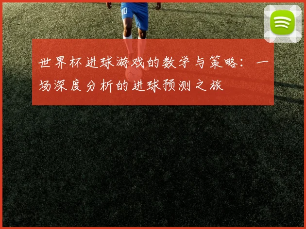 世界杯进球游戏的数学与策略：一场深度分析的进球预测之旅