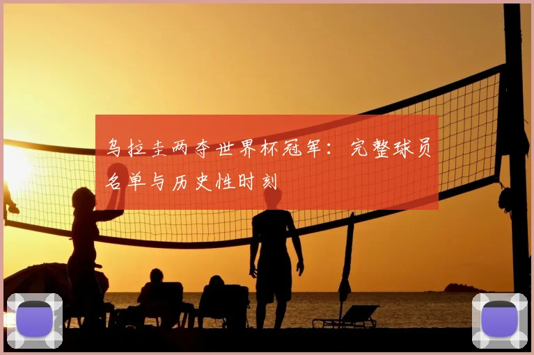 乌拉圭两夺世界杯冠军：完整球员名单与历史性时刻