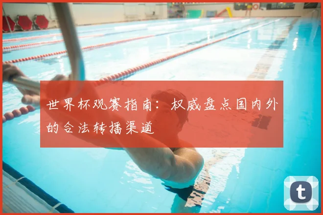 世界杯观赛指南:权威盘点国内外的合法转播渠道