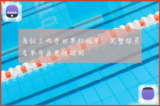 乌拉圭两夺世界杯冠军：完整球员名单与历史性时刻