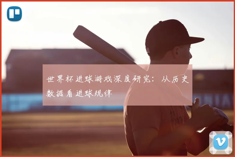世界杯进球游戏深度研究：从历史数据看进球规律