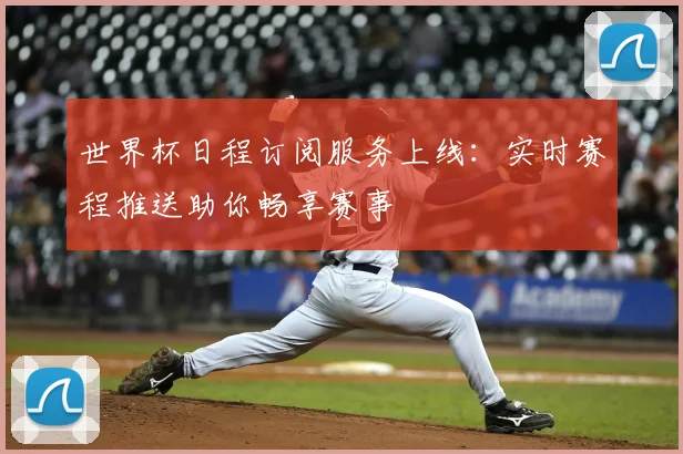 世界杯日程订阅服务上线：实时赛程推送助你畅享赛事