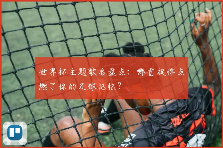 世界杯主题歌名盘点：哪首旋律点燃了你的足球记忆？