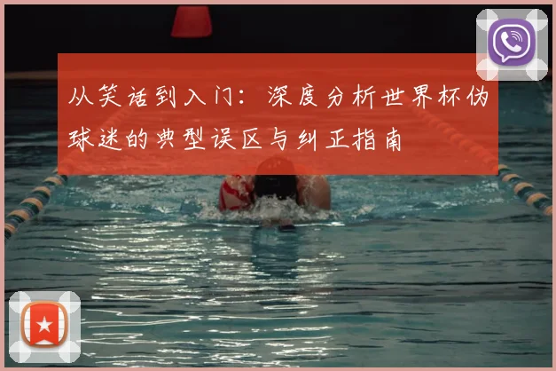 从笑话到入门：深度分析世界杯伪球迷的典型误区与纠正指南