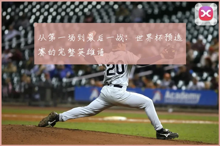 从第一场到最后一战：世界杯预选赛的完整英雄谱