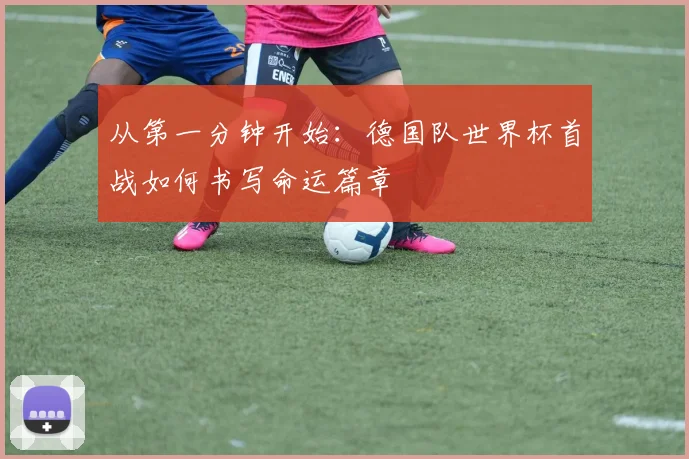 从第一分钟开始：德国队世界杯首战如何书写命运篇章