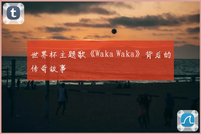 世界杯主题歌《Waka Waka》背后的传奇故事