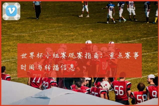 世界杯小组赛观赛指南：重点赛事时间与转播信息