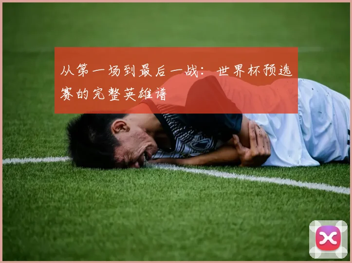 从第一场到最后一战：世界杯预选赛的完整英雄谱
