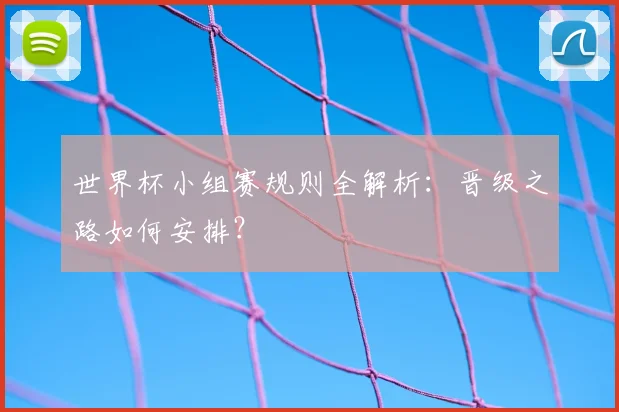 世界杯小组赛规则全解析：晋级之路如何安排？