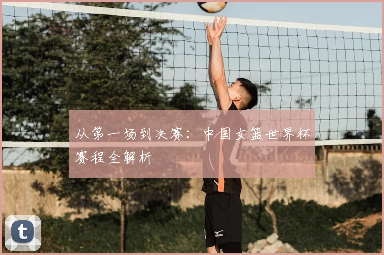 从第一场到决赛：中国女篮世界杯赛程全解析