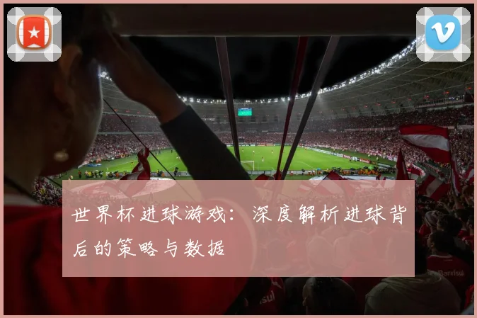 世界杯进球游戏：深度解析进球背后的策略与数据
