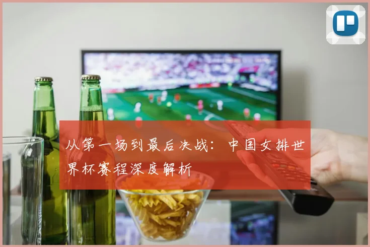 从第一场到最后决战：中国女排世界杯赛程深度解析