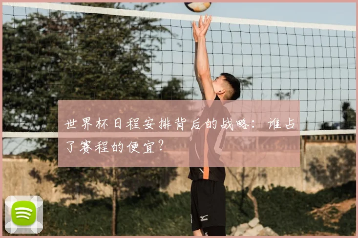 世界杯日程安排背后的战略：谁占了赛程的便宜？