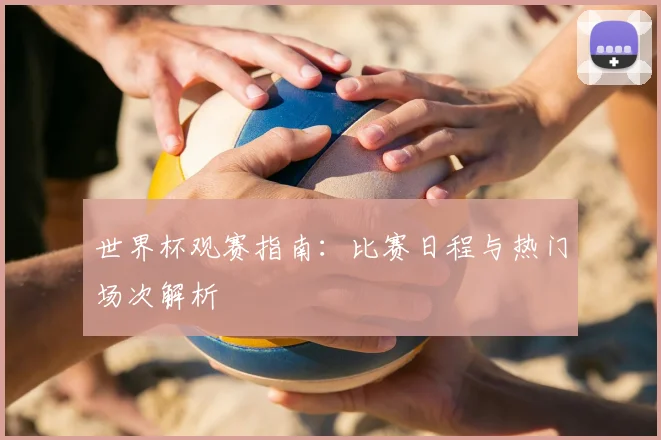 世界杯观赛指南：比赛日程与热门场次解析