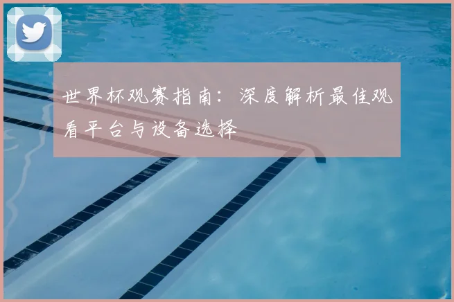 世界杯观赛指南：深度解析最佳观看平台与设备选择