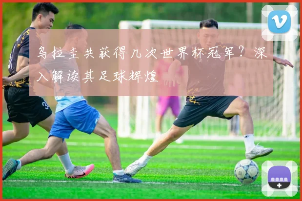乌拉圭共获得几次世界杯冠军？深入解读其足球辉煌