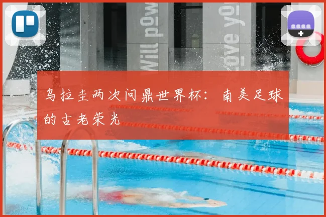 乌拉圭两次问鼎世界杯：南美足球的古老荣光