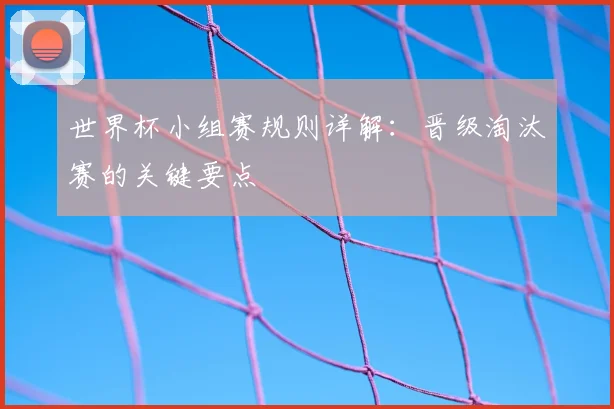 世界杯小组赛规则详解：晋级淘汰赛的关键要点