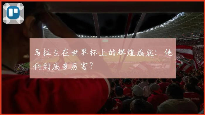 乌拉圭在世界杯上的辉煌成就：他们到底多厉害？