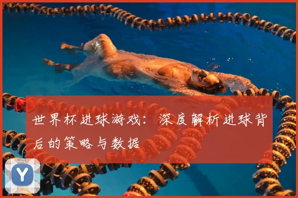 世界杯进球游戏：深度解析进球背后的策略与数据
