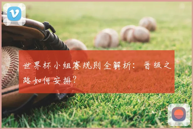 世界杯小组赛规则全解析:晋级之路如何安排?