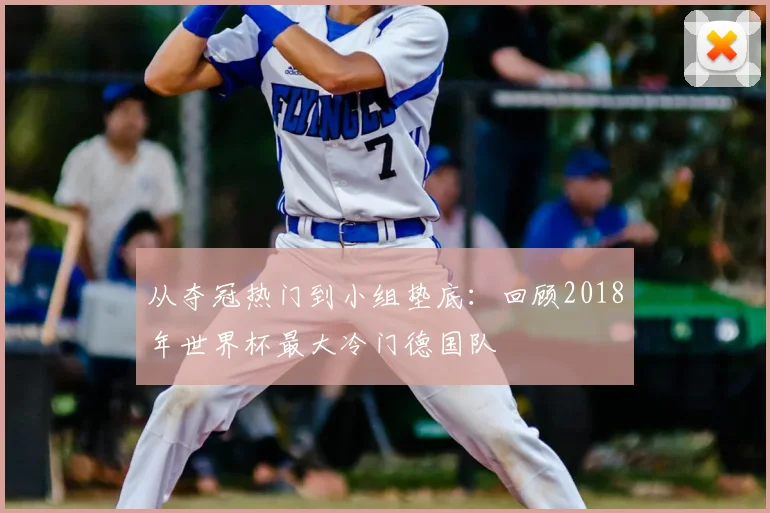 从夺冠热门到小组垫底：回顾2018年世界杯最大冷门德国队