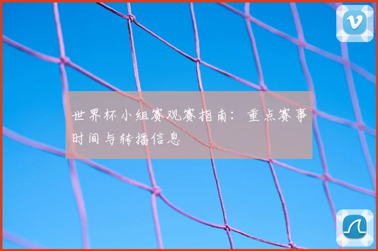 世界杯小组赛观赛指南：重点赛事时间与转播信息