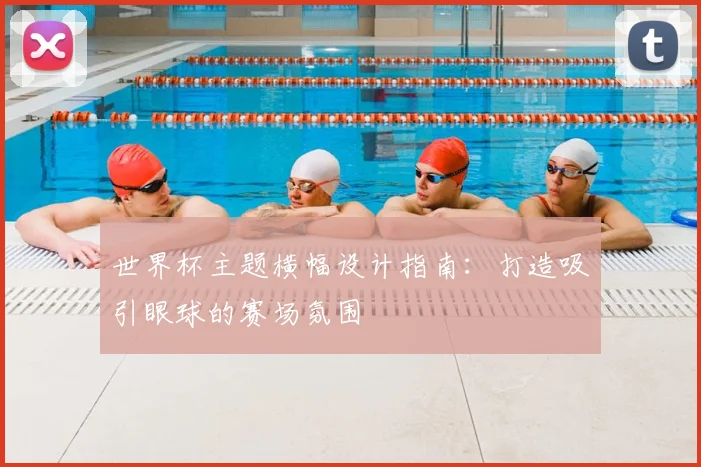 世界杯主题横幅设计指南：打造吸引眼球的赛场氛围