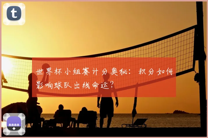世界杯小组赛计分奥秘：积分如何影响球队出线命运？